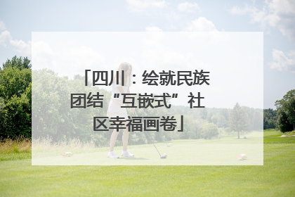 四川：绘就民族团结“互嵌式”社区幸福画卷